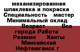 механизированная шпаклевка и покраска › Специальность ­ мастер › Минимальный оклад ­ 50 000 › Возраст ­ 37 - Все города Работа » Резюме   . Ханты-Мансийский,Нефтеюганск г.